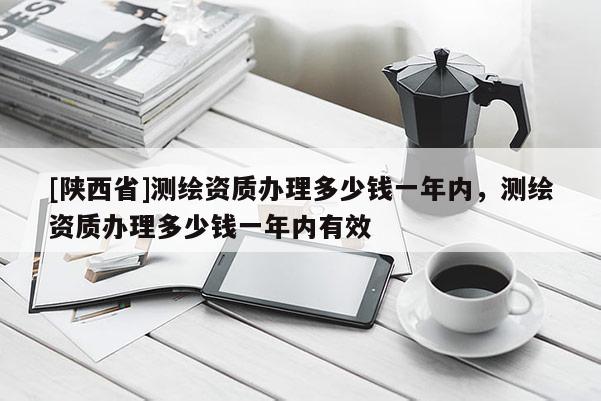 [陕西省]测绘资质办理多少钱一年内，测绘资质办理多少钱一年内有效