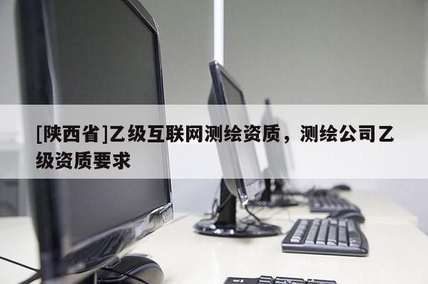 [陕西省]乙级互联网测绘资质，测绘公司乙级资质要求