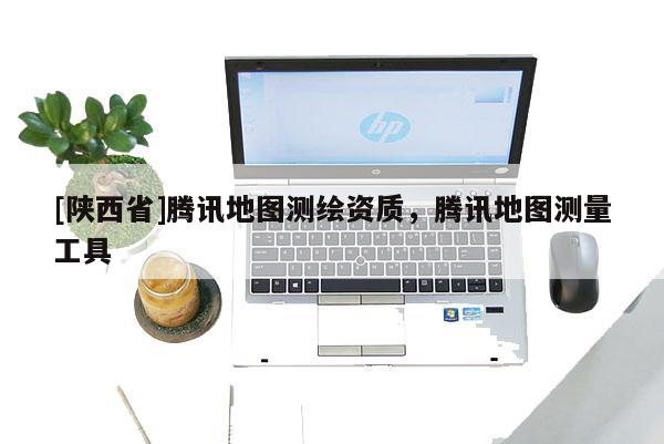 [陕西省]腾讯地图测绘资质，腾讯地图测量工具
