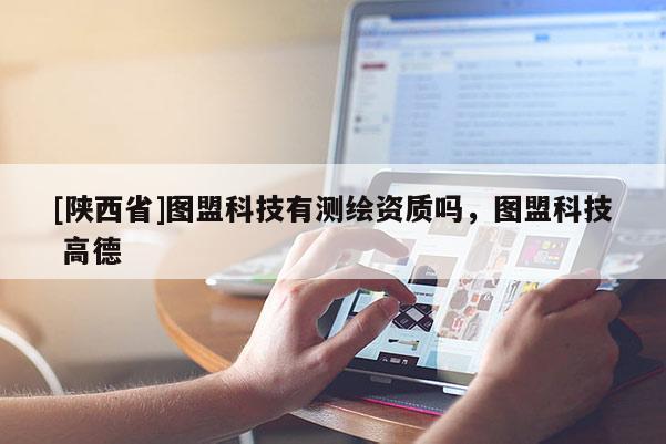 [陕西省]图盟科技有测绘资质吗，图盟科技 高德