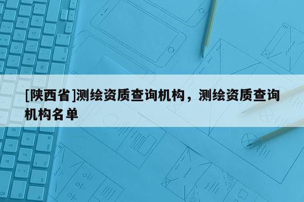 [陕西省]测绘资质查询机构，测绘资质查询机构名单