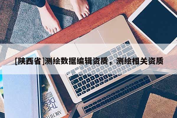 [陕西省]测绘数据编辑资质，测绘相关资质