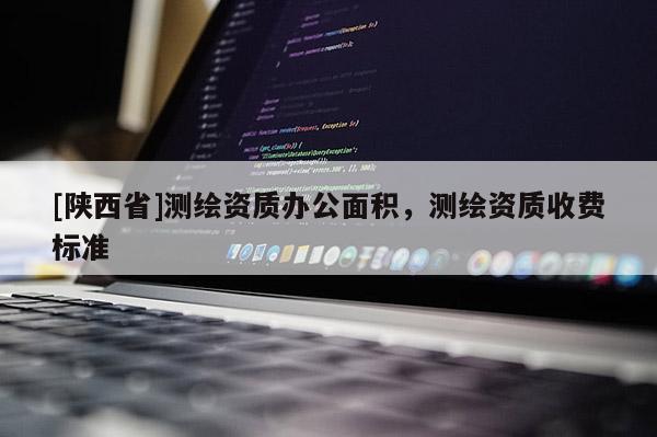 [陕西省]测绘资质办公面积，测绘资质收费标准