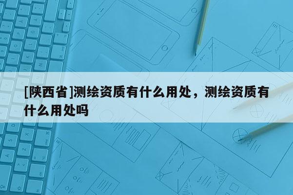[陕西省]测绘资质有什么用处，测绘资质有什么用处吗