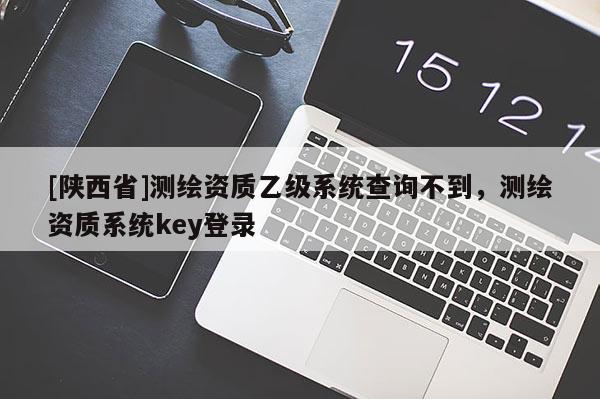 [陕西省]测绘资质乙级系统查询不到，测绘资质系统key登录