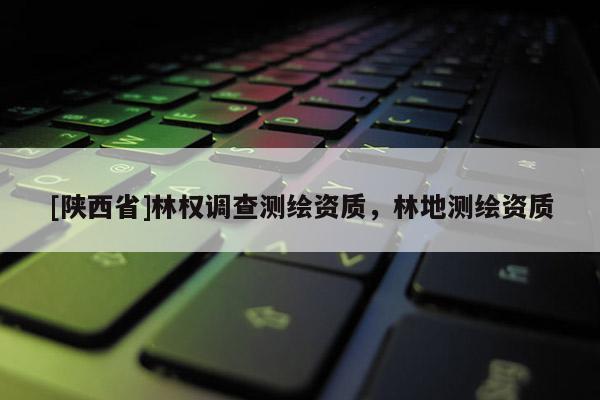 [陕西省]林权调查测绘资质，林地测绘资质