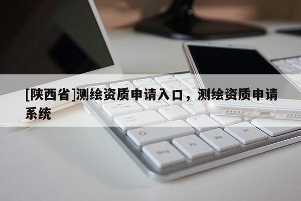 [陕西省]测绘资质申请入口，测绘资质申请系统