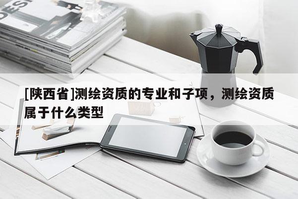[陕西省]测绘资质的专业和子项，测绘资质属于什么类型