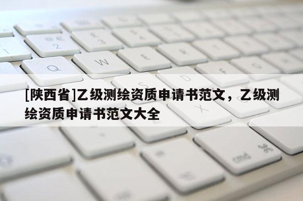 [陕西省]乙级测绘资质申请书范文，乙级测绘资质申请书范文大全