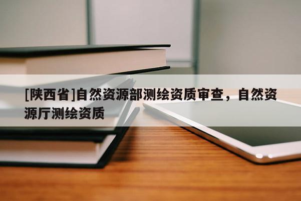 [陕西省]自然资源部测绘资质审查，自然资源厅测绘资质