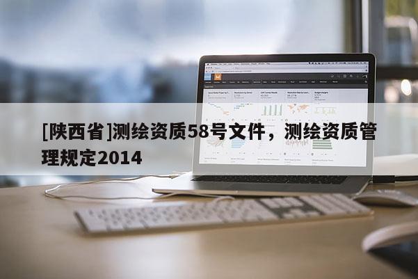 [陕西省]测绘资质58号文件，测绘资质管理规定2014