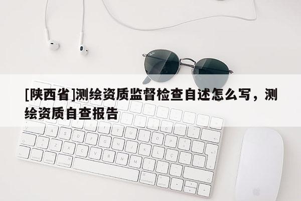 [陕西省]测绘资质监督检查自述怎么写，测绘资质自查报告