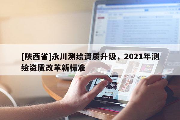 [陕西省]永川测绘资质升级，2021年测绘资质改革新标准