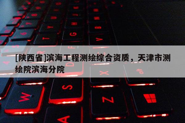 [陕西省]滨海工程测绘综合资质，天津市测绘院滨海分院