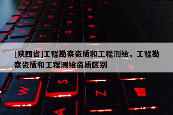 [陕西省]工程勘察资质和工程测绘，工程勘察资质和工程测绘资质区别