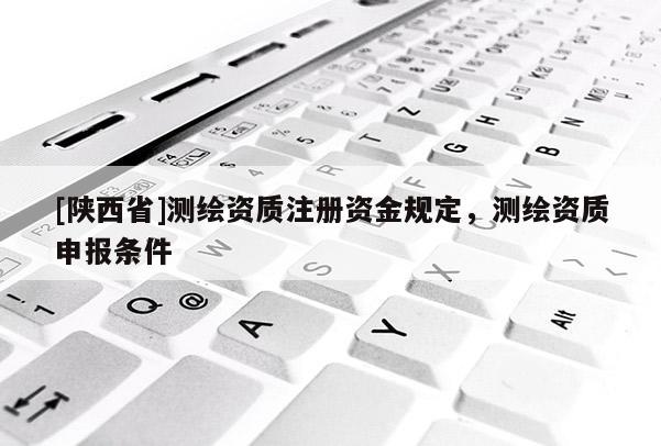 [陕西省]测绘资质注册资金规定，测绘资质申报条件