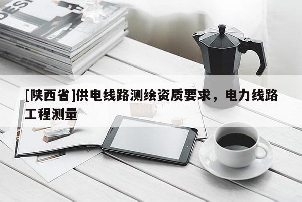 [陕西省]供电线路测绘资质要求，电力线路工程测量