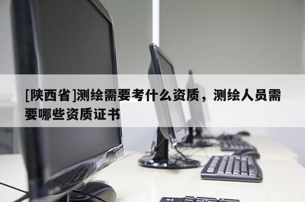 [陕西省]测绘需要考什么资质，测绘人员需要哪些资质证书