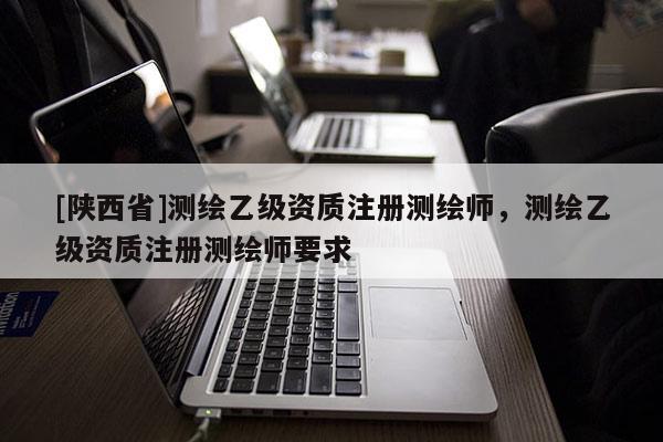 [陕西省]测绘乙级资质注册测绘师，测绘乙级资质注册测绘师要求