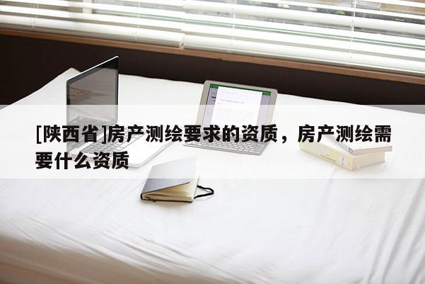 [陕西省]房产测绘要求的资质，房产测绘需要什么资质