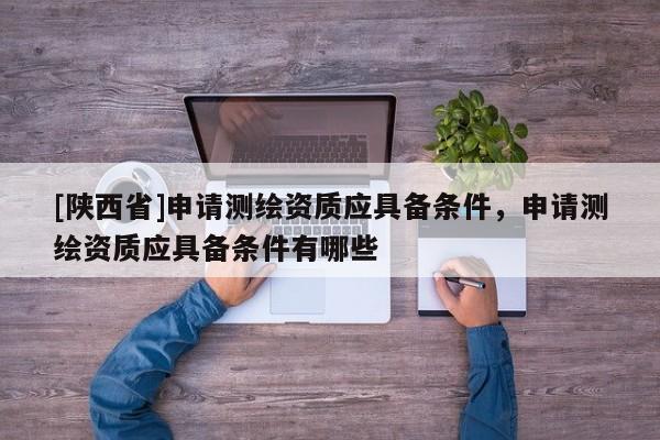[陕西省]申请测绘资质应具备条件，申请测绘资质应具备条件有哪些