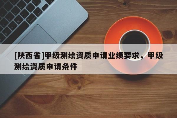 [陕西省]甲级测绘资质申请业绩要求，甲级测绘资质申请条件