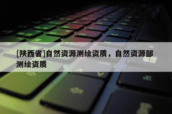 [陕西省]自然资源测绘资质，自然资源部 测绘资质