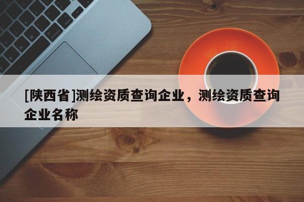 [陕西省]测绘资质查询企业，测绘资质查询企业名称