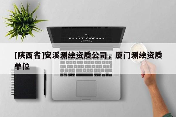 [陕西省]安溪测绘资质公司，厦门测绘资质单位