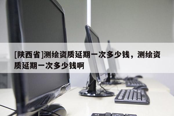 [陕西省]测绘资质延期一次多少钱，测绘资质延期一次多少钱啊
