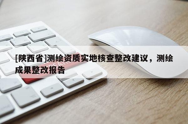 [陕西省]测绘资质实地核查整改建议，测绘成果整改报告
