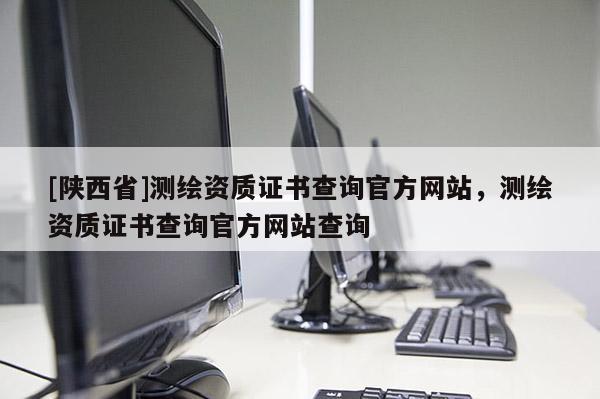 [陕西省]测绘资质证书查询官方网站，测绘资质证书查询官方网站查询