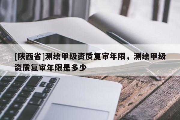 [陕西省]测绘甲级资质复审年限，测绘甲级资质复审年限是多少