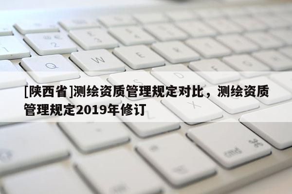 [陕西省]测绘资质管理规定对比，测绘资质管理规定2019年修订