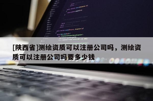 [陕西省]测绘资质可以注册公司吗，测绘资质可以注册公司吗要多少钱