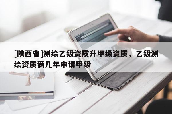 [陕西省]测绘乙级资质升甲级资质，乙级测绘资质满几年申请甲级