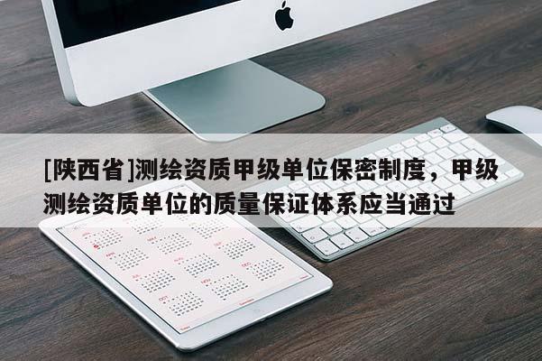 [陕西省]测绘资质甲级单位保密制度，甲级测绘资质单位的质量保证体系应当通过