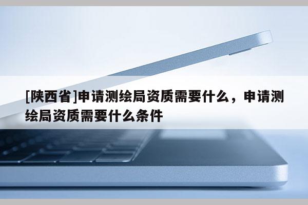 [陕西省]申请测绘局资质需要什么，申请测绘局资质需要什么条件