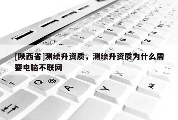 [陕西省]测绘升资质，测绘升资质为什么需要电脑不联网