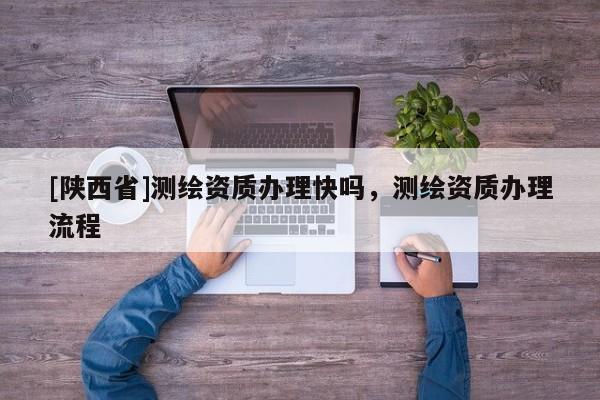 [陕西省]测绘资质办理快吗，测绘资质办理流程