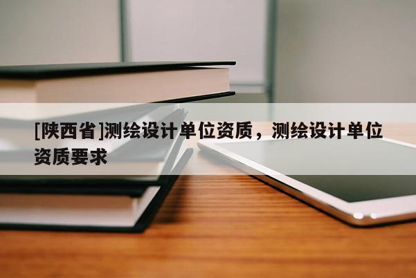 [陕西省]测绘设计单位资质，测绘设计单位资质要求