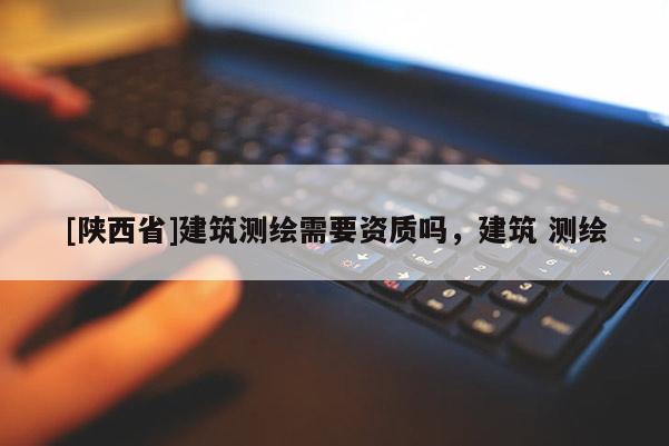[陕西省]建筑测绘需要资质吗，建筑 测绘