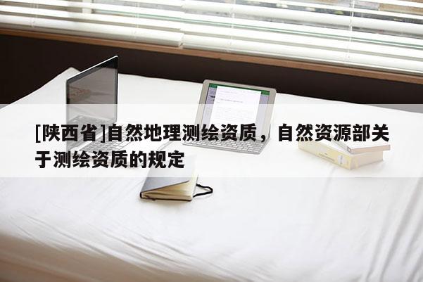 [陕西省]自然地理测绘资质，自然资源部关于测绘资质的规定