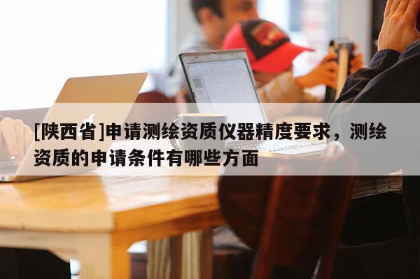 [陕西省]申请测绘资质仪器精度要求，测绘资质的申请条件有哪些方面