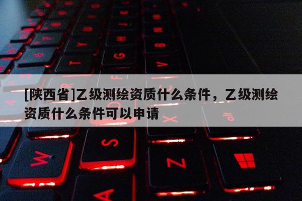 [陕西省]乙级测绘资质什么条件，乙级测绘资质什么条件可以申请