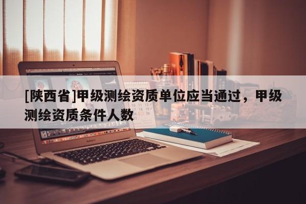 [陕西省]甲级测绘资质单位应当通过，甲级测绘资质条件人数