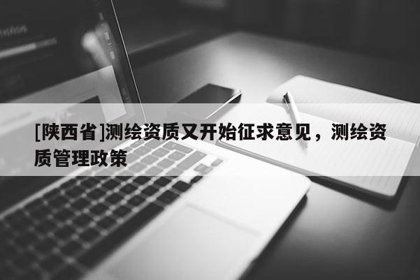 [陕西省]测绘资质又开始征求意见，测绘资质管理政策