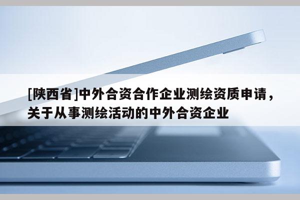 [陕西省]中外合资合作企业测绘资质申请，关于从事测绘活动的中外合资企业