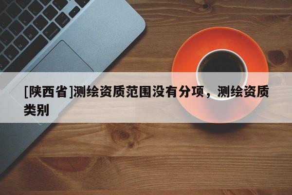 [陕西省]测绘资质范围没有分项，测绘资质类别
