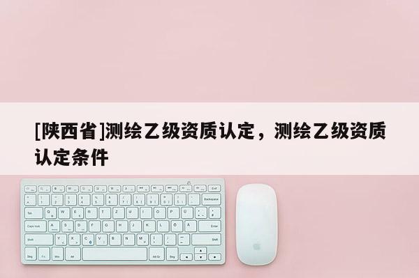 [陕西省]测绘乙级资质认定，测绘乙级资质认定条件